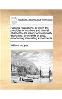 Rational Recreations, in Which the Principles of Numbers and Natural Philosophy Are Clearly and Copiously Elucidated, by a Series of Easy, Entertaining, Interesting Experiments.