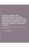 The Life, Journals and Correspondence of Samuel Pepys Including a Narrative of His Voyage to Tangier Deciphered from the Short-Hand Mss. in the Bodlei