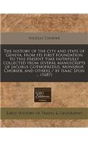 The History of the City and State of Geneva, from Its First Foundation to This Present Time Faithfully Collected from Several Manuscripts of Jacobus Gothofredus, Monsieur Chorier, and Others / By Isaac Spon ... (1687)