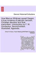 How Marcus Whitman Saved Oregon. a True Romance of Patriotic Heroism, Christian Devotion and Final Martyrdom. Introduction by F. W. Gunsaulus. Second Edition. Illustrated. Appendix.