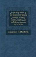 A Course Of Lessons In The Spanish Language, On The Robertsonian Method: Intended To Enable Persons To Acquire The Language Without Oral Instruction