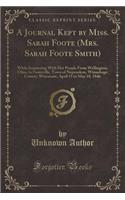 A Journal Kept by Miss. Sarah Foote (Mrs. Sarah Foote Smith): While Journeying with Her People from Wellington, Ohio, to Footeville, Town of Nepeuskun, Winnebago County, Wisconsin, April 15 to May 10, 1846 (Cla(English)