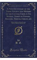 A New Dictionary of the Terms Ancient and Modern of the Canting Crew, in Its Several Tribes of Gypsies, Beggers, Thieves, Cheats, &c: With an Addition of Some Proverbs, Phrases, Figurative Speeches, &c (Classic Reprint)