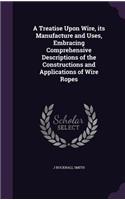 A Treatise Upon Wire, its Manufacture and Uses, Embracing Comprehensive Descriptions of the Constructions and Applications of Wire Ropes