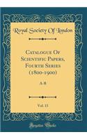 Catalogue of Scientific Papers, Fourth Series (1800-1900), Vol. 13: A-B (Classic Reprint)