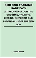 Bird Dog Training Made Easy - A Timely Manual On The Choosing, Training, Feeding, Exercising And Practical Use Of The Bird Dog