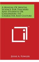 Manual of Mental Science for Teachers and Students or Childhood, Its Character and Culture