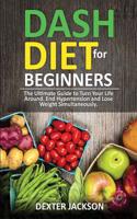 Dash Diet Beginner's Guide and Quick Cookbook: Dash Diet for Beginners with Acti: The Ultimate Guide to Turn Your Life Around, End Hypertension and Lo