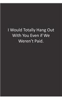 I Would Totally Hang Out With You Even if We Weren't Paid.