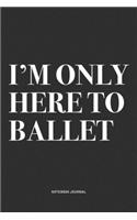 I'm Only Here To Ballet: A 6x9 Inch Diary Notebook Journal With A Bold Text Font Slogan On A Matte Cover and 120 Blank Lined Pages Makes A Great Alternative To A Card