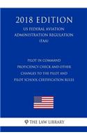 Pilot in Command Proficiency Check and Other Changes to the Pilot and Pilot School Certification Rules (US Federal Aviation Administration Regulation) (FAA) (2018 Edition)