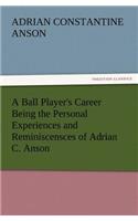 A Ball Player's Career Being the Personal Experiences and Reminiscensces of Adrian C. Anson