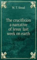 crucifixion a narrative of Jesus' last week on earth
