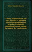 Factory administration and cost accounts; a reference book of the principles and practice of industrial administration and costing, for present day requirements