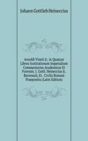 Arnoldi Vinnii Jc. in Quatuor Libros Institutionum Imperialium Commentarius Academicus Et Forensis. J. Gottl. Heineccius Jc. Recensuit, Et . Civilis Romani Praeponitu (Latin Edition)