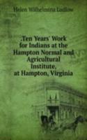 .Ten Years' Work for Indians at the Hampton Normal and Agricultural Institute, at Hampton, Virginia