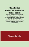 The Affecting Case of the Unfortunate Thomas Daniels; Who Was Tried at the Sessions Held at the Old Bailey, September, 1761, for the Supposed Murder of His Wife; by Casting Her out of a Chamber Window