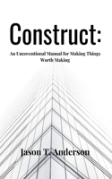 Construct: An Unconventional Manual for Making Things Worth Making