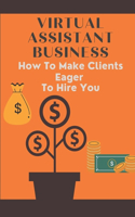 Virtual Assistant Business: How To Make Clients Eager To Hire You: Freelance Virtual Assistants