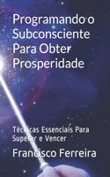 Programando o Subconsciente Para Obter Prosperidade: Técnicas Essenciais Para Superar e Vencer