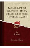 Luciani Dialogi Quattuor (Timon, Philopseudes, Verae Historiae, Gallus) (Classic Reprint)