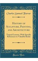 History of Sculpture, Painting, and Architecture: Topical Lessons, with Specific References to Valuable Books (Classic Reprint)