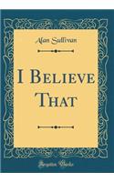 I Believe That (Classic Reprint)