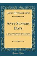 Anti-Slavery Days: A Sketch of the Struggle Which Ended in the Abolition of Slavery in the United States (Classic Reprint)