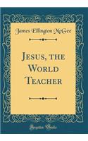 Jesus, the World Teacher (Classic Reprint)