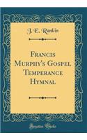 Francis Murphy's Gospel Temperance Hymnal (Classic Reprint)
