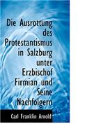 Die Ausrottung Des Protestantismus in Salzburg Unter Erzbischof Firmian Und Seine Nachfolgern