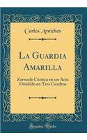 La Guardia Amarilla: Zarzuela Cï¿½mica En Un Acto Dividido En Tres Cuadros (Classic Reprint): Zarzuela Cï¿½mica En Un Acto Dividido En Tres Cuadros (Classic Reprint)