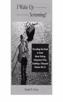 I Wake up Screening!: Everything You Need to Know about Making Independent Films Including a Thousand Reasons Not to