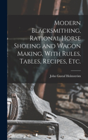 Modern Blacksmithing, Rational Horse Shoeing and Wagon Making, With Rules, Tables, Recipes, etc.