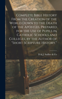 Complete Bible History From the Creation of the World Down to the Death of the Apostles. Prepared for the Use of Pupils in Catholic Schools and Colleges, by the Author of 