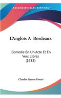 L'Anglois A Bordeaux: Comedie En Un Acte Et En Vers Libres (1785)(French)