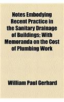 Notes Embodying Recent Practice in the Sanitary Drainage of Buildings; With Memoranda on the Cost of Plumbing Work