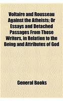 Voltaire and Rousseau Against the Atheists; Or Essays and Detached Passages from Those Writers, in Relation to the Being and Attributes of God