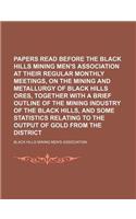 Papers Read Before the Black Hills Mining Men's Association at Their Regular Monthly Meetings, on the Mining and Metallurgy of Black Hills Ores, Together with a Brief Outline of the Mining Industry of the Black Hills, and Some Statistics