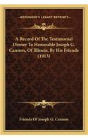 Record Of The Testimonial Dinner To Honorable Joseph G. Cannon, Of Illinois, By His Friends (1913)