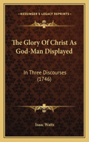 The Glory Of Christ As God-Man Displayed