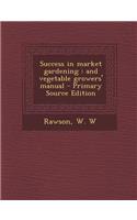 Success in Market Gardening: And Vegetable Growers' Manual - Primary Source Edition: And Vegetable Growers' Manual - Primary Source Edition