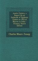 Asiatic Cholera, a Report on an Outbreak of Epidemic Cholera in 1876 at Murree in India - Primary Source Edition