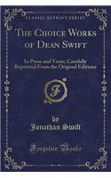 The Choice Works of Dean Swift: In Prose and Verse; Carefully Reprinted from the Original Editions (Classic Reprint)