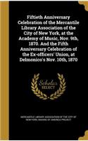 Fiftieth Anniversary Celebration of the Mercantile Library Association of the City of New York, at the Academy of Music, Nov. 9th, 1870. And the Fifth Anniversary Celebration of the Ex-officers' Union, at Delmonico's Nov. 10th, 1870