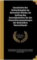 Geschichte Des Kulturkampfes Im Deutschen Reiche; Im Auftrag Des Zentralkomitees Fur Die Generalversammlungen Der Katholiken Deutschlands