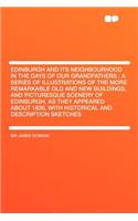 Edinburgh and Its Neighbourhood in the Days of Our Grandfathers: A Series of Illustrations of the More Remarkable Old and New Buildings, and Picturesq