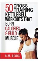 Kettlebell Cross Training Workouts: The Top 50 Kettlebell Cross Training Workouts That Burn Calories & Build Muscle: Volume 3 (Top 50 Workouts)