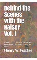 Behind the Scenes with the Kaiser Vol. I: (1888 - 1922) The True Story of the Kaiser as He Lived, Loved, Played and Warred