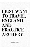 I Just Want To Travel England And Practice Archery: A 6x9 Inch Diary Notebook Journal With A Bold Text Font Slogan On A Matte Cover and 120 Blank Lined Pages Makes A Great Alternative To A Card